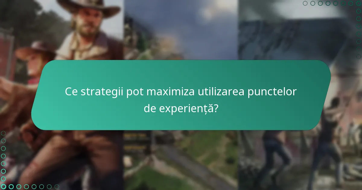 Ce strategii pot maximiza utilizarea punctelor de experiență?